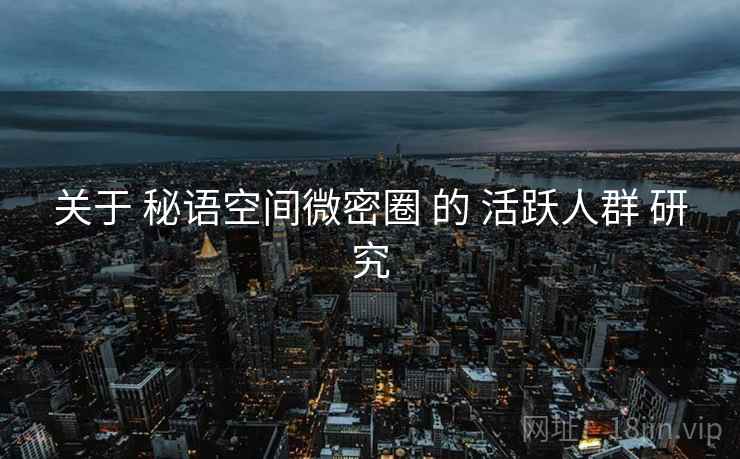 关于 秘语空间微密圈 的 活跃人群 研究