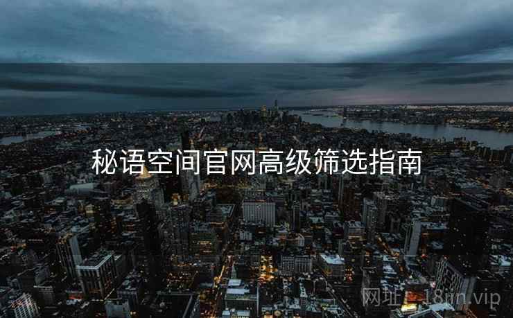 秘语空间官网高级筛选指南