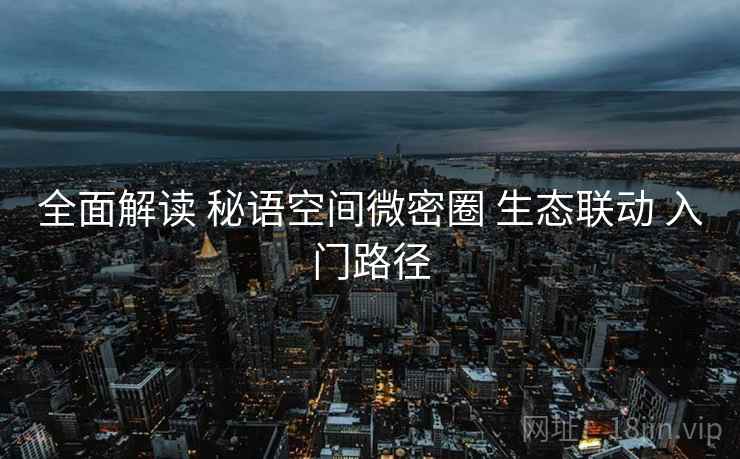 全面解读 秘语空间微密圈 生态联动 入门路径