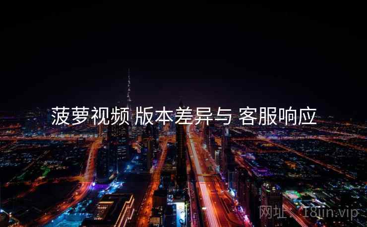 菠萝视频 版本差异与 客服响应