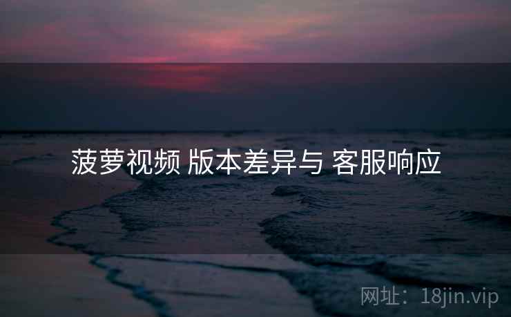 菠萝视频 版本差异与 客服响应