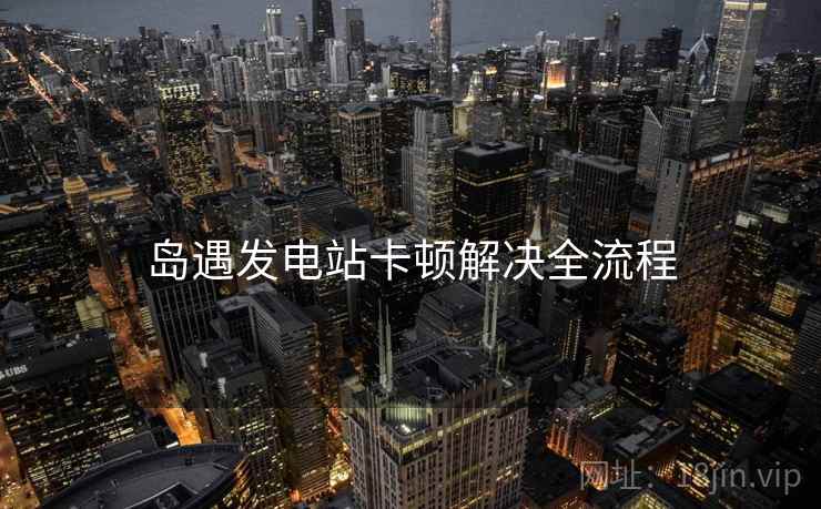 岛遇发电站卡顿解决全流程