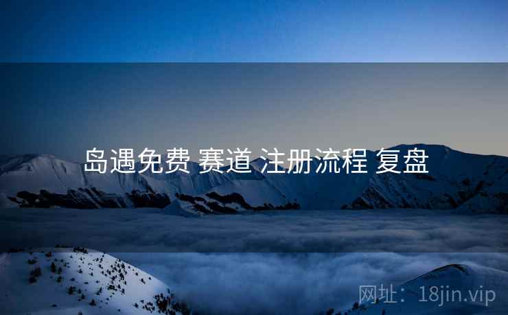 岛遇免费 赛道 注册流程 复盘