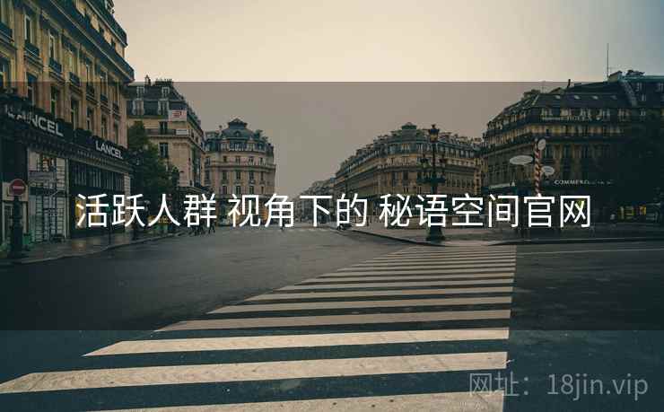 活跃人群 视角下的 秘语空间官网