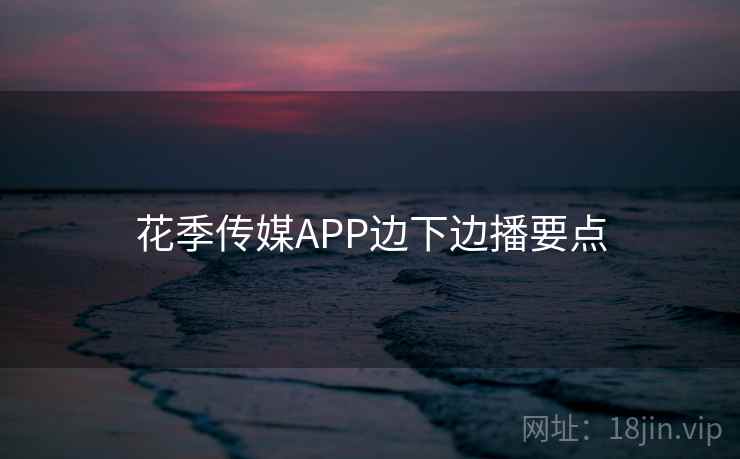 花季传媒APP边下边播要点