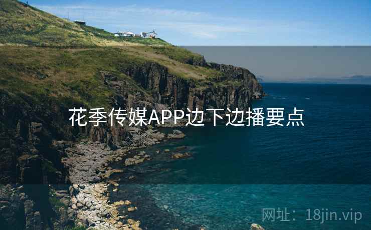 花季传媒APP边下边播要点