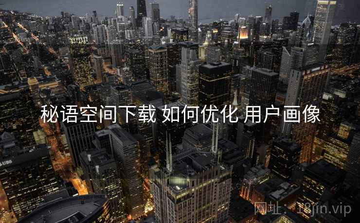 秘语空间下载 如何优化 用户画像