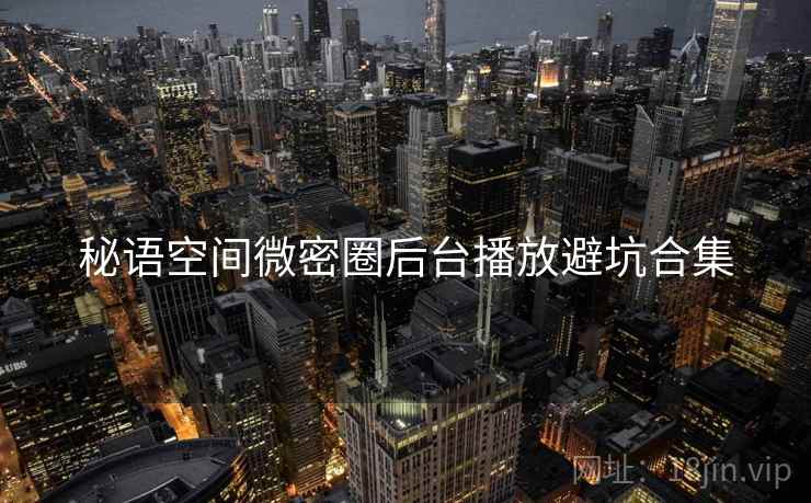 秘语空间微密圈后台播放避坑合集