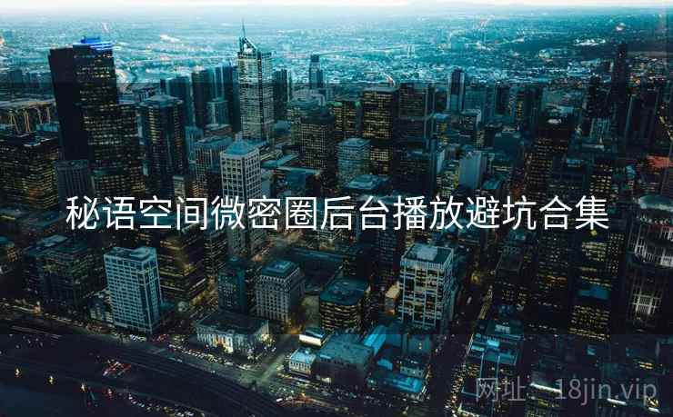 秘语空间微密圈后台播放避坑合集